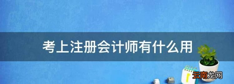 注册会计师有什么用，考上注册会计师有什么用