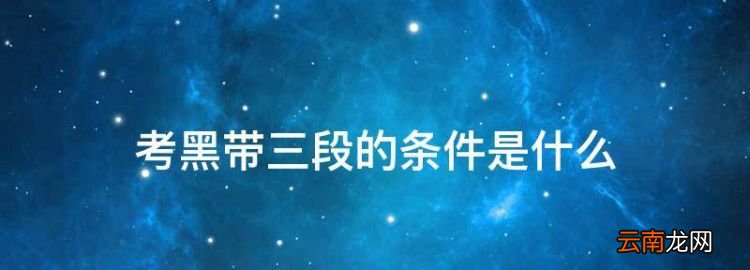 考黑带三段的条件是什么，在考黑带三段时太白是什么意思