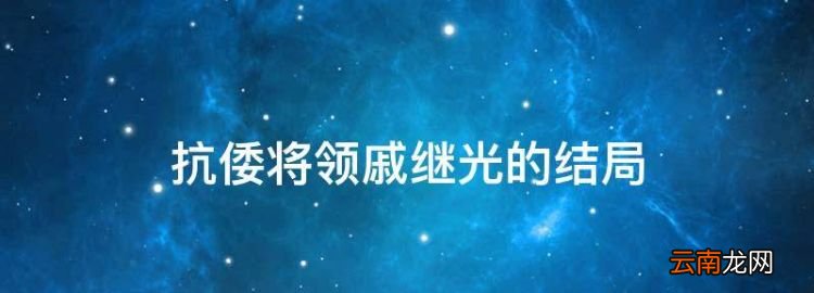 明朝戚继光有后代吗，抗倭将领戚继光的结局