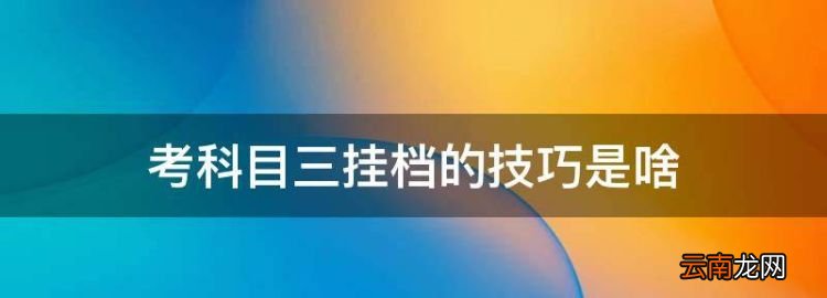 考科目三挂档的技巧是啥，科目三挂挡的正确方法是怎样的