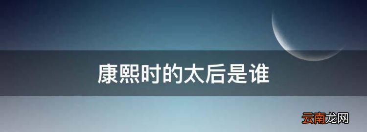 康熙时的太后是谁，康熙年间安徽省叫什么