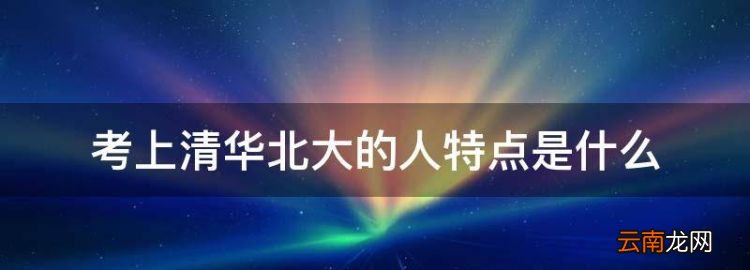 考上清华北大的人特点是什么，你身边考上清华北大的人有哪些特质