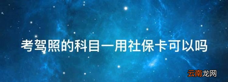 考驾照的科目一用社保卡可以，驾照科目一考试需要带什么证件