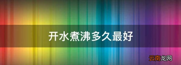 开水煮沸多久最好，烧开水用什么壶最安全卫生