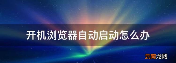 开机浏览器自动启动怎么办，为什么电脑开机后自动打开浏览器