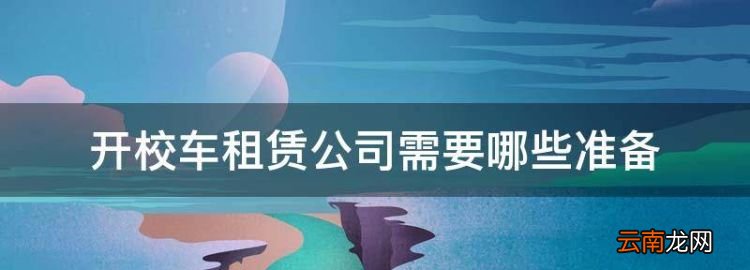 想开个汽车租赁公司怎么弄，开校车租赁公司需要哪些准备