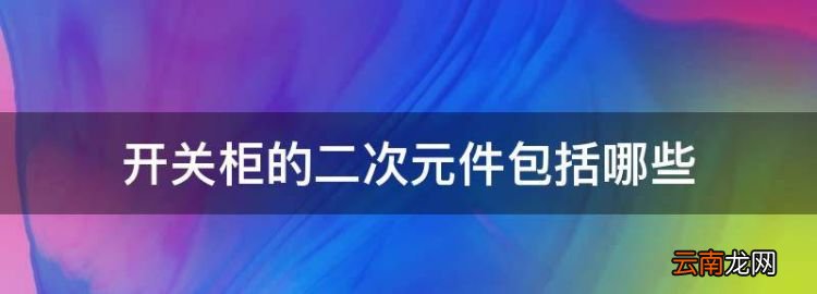 二次回路包括哪些部分，开关柜的二次元件包括哪些