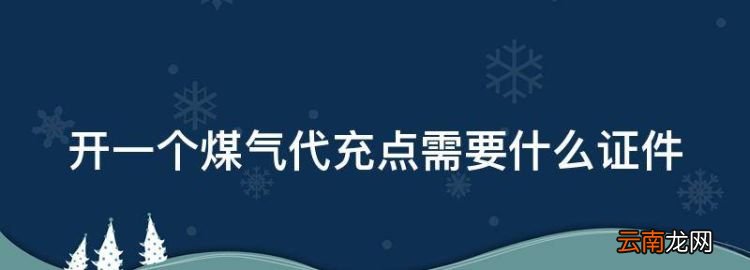 充煤气代理需要办什么手续，开一个煤气代充点需要什么证件