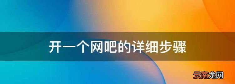 开一个网吧的详细步骤，开网吧的具体流程 从头到尾怎么写