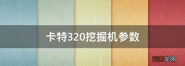 卡特320挖掘机参数，卡特320gc挖掘机参数详解参数