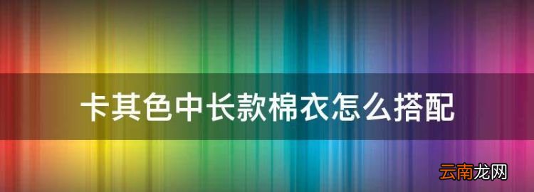 卡其色中长款棉衣怎么搭配，卡其色棉衣搭配什么颜色裤子