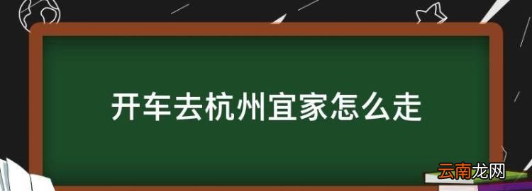 开车去杭州宜家怎么走，从湖州到杭州宜家自驾怎么去最方便