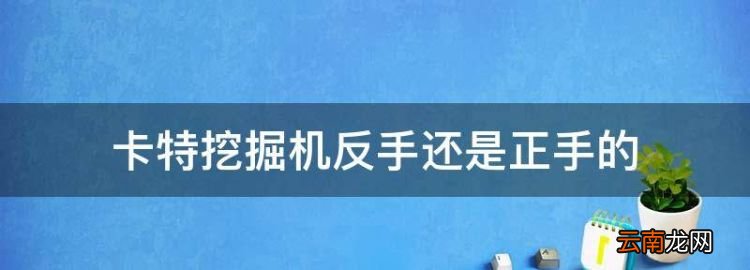 挖掘机操作都是一样的吗，卡特挖掘机反手还是正手的