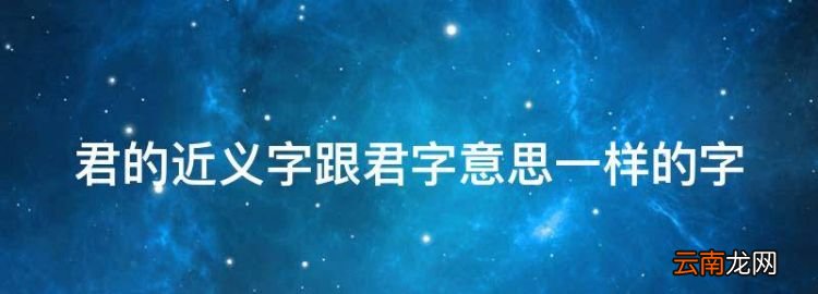 君的近义字跟君字意思一样的字