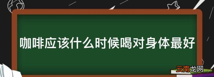 咖啡应该什么时候喝对身体最好