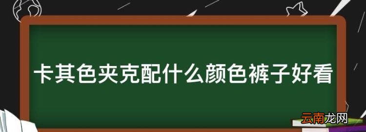 卡其色夹克配什么颜色裤子好看