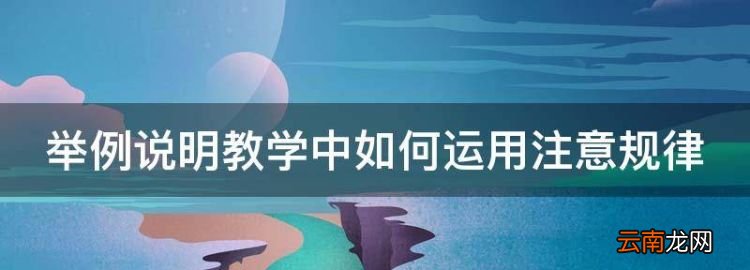 在教学中应如何运用注意规律，举例说明教学中如何运用注意规律