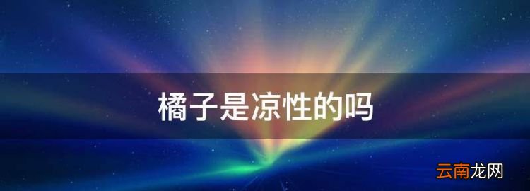 橘子是凉性的，橘子是热性还是凉性来大姨妈可以吃橘子吗