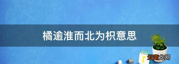 橘逾淮而北为枳意思，橘逾淮为枳题目带答案