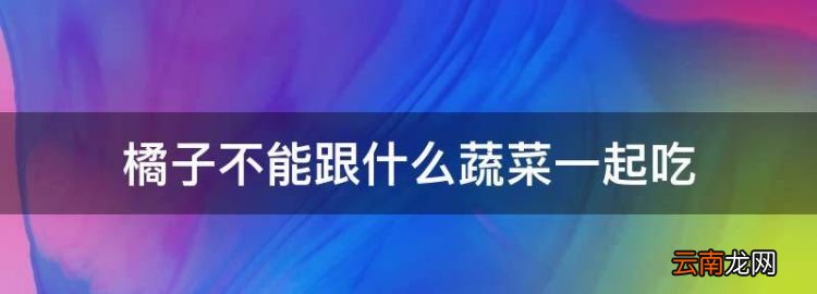 橘子不能和什么一起吃，橘子不能跟什么蔬菜一起吃