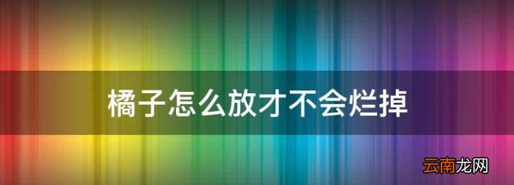 怎样储存桔子不会坏，橘子怎么放才不会烂掉