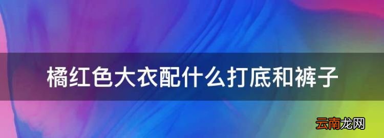 橘红色大衣配什么打底和裤子，橘红色上衣配什么颜色裤子好看